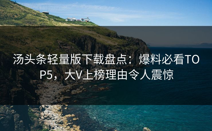 汤头条轻量版下载盘点：爆料必看TOP5，大V上榜理由令人震惊