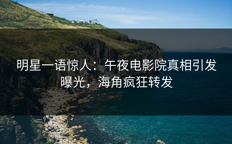 明星一语惊人：午夜电影院真相引发曝光，海角疯狂转发