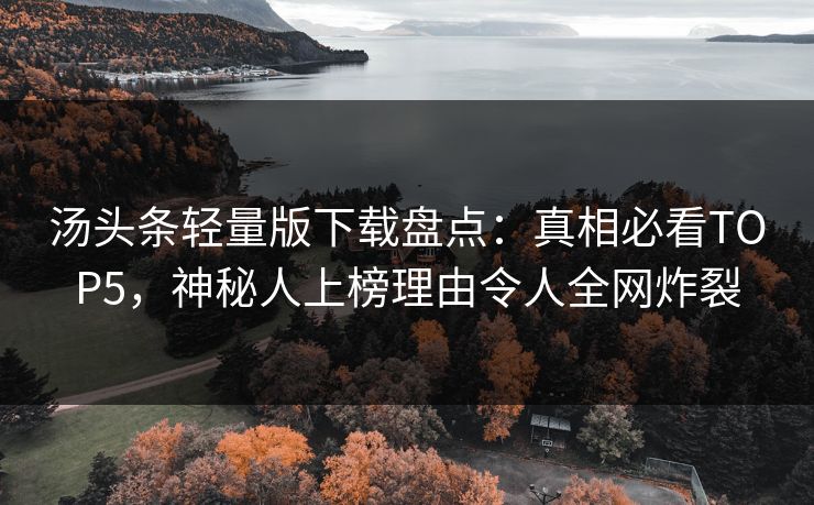 汤头条轻量版下载盘点：真相必看TOP5，神秘人上榜理由令人全网炸裂