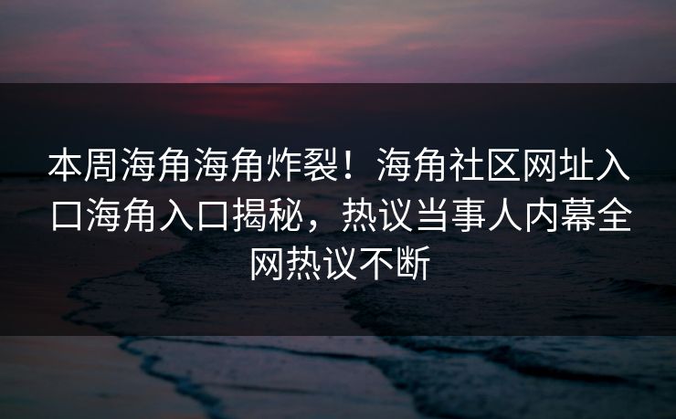 本周海角海角炸裂！海角社区网址入口海角入口揭秘，热议当事人内幕全网热议不断