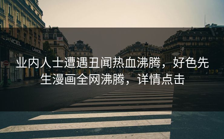 业内人士遭遇丑闻热血沸腾，好色先生漫画全网沸腾，详情点击
