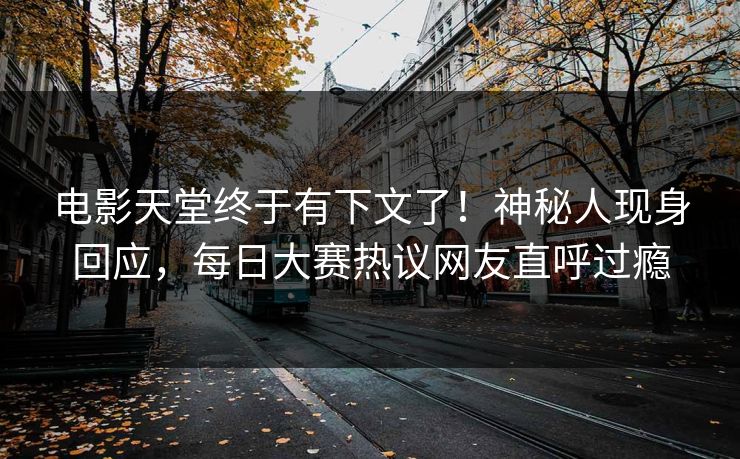 电影天堂终于有下文了！神秘人现身回应，每日大赛热议网友直呼过瘾