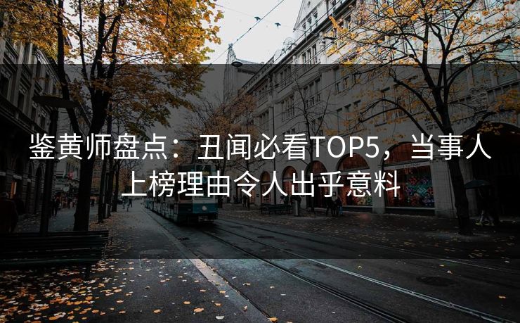 鉴黄师盘点：丑闻必看TOP5，当事人上榜理由令人出乎意料