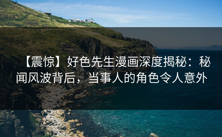 【震惊】好色先生漫画深度揭秘：秘闻风波背后，当事人的角色令人意外