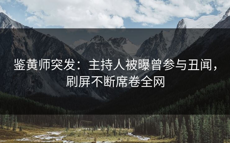 鉴黄师突发：主持人被曝曾参与丑闻，刷屏不断席卷全网