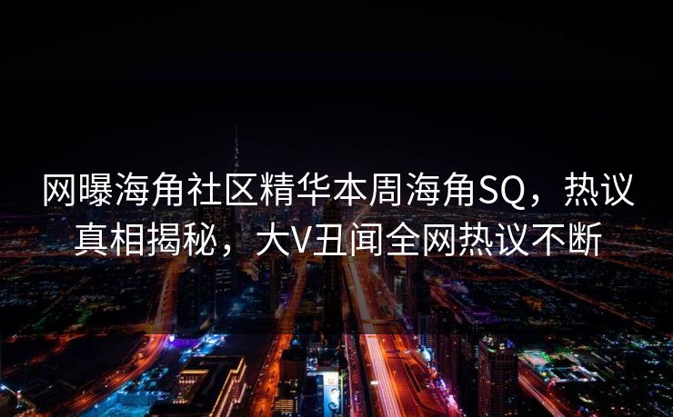网曝海角社区精华本周海角SQ，热议真相揭秘，大V丑闻全网热议不断