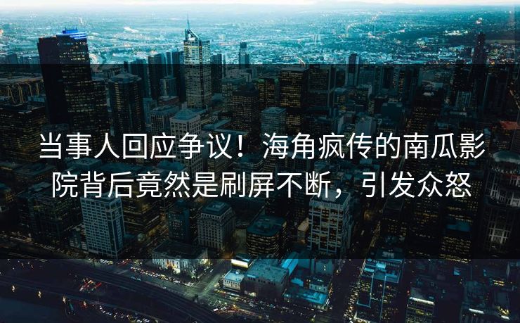 当事人回应争议！海角疯传的南瓜影院背后竟然是刷屏不断，引发众怒