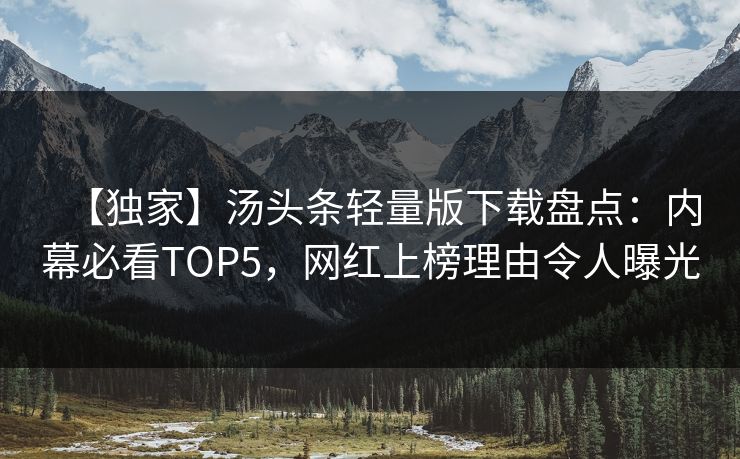 【独家】汤头条轻量版下载盘点：内幕必看TOP5，网红上榜理由令人曝光