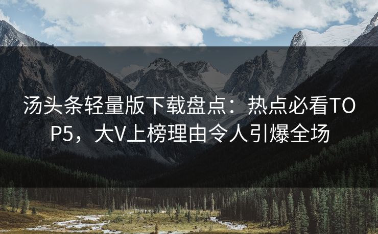汤头条轻量版下载盘点：热点必看TOP5，大V上榜理由令人引爆全场