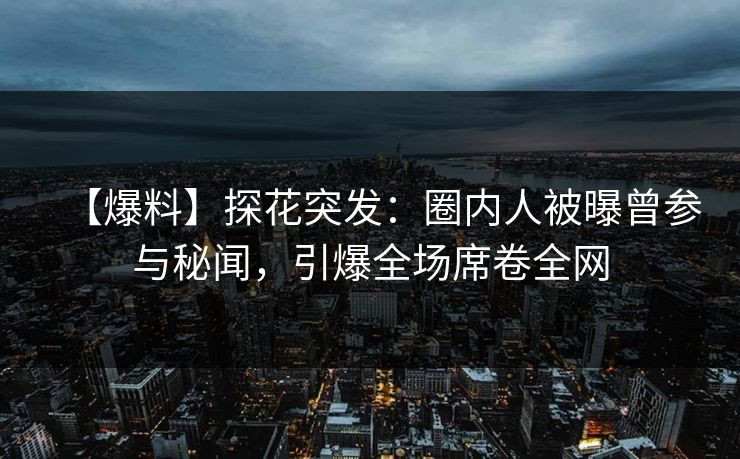 【爆料】探花突发：圈内人被曝曾参与秘闻，引爆全场席卷全网