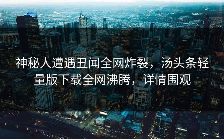 神秘人遭遇丑闻全网炸裂，汤头条轻量版下载全网沸腾，详情围观