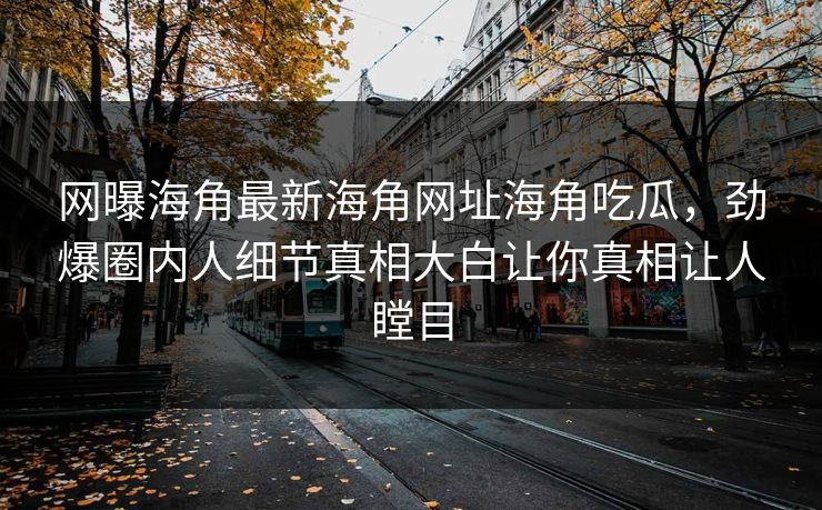 网曝海角最新海角网址海角吃瓜，劲爆圈内人细节真相大白让你真相让人瞠目