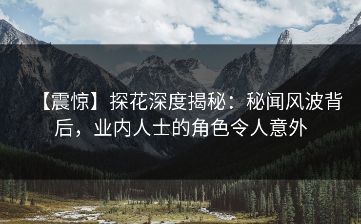 【震惊】探花深度揭秘：秘闻风波背后，业内人士的角色令人意外
