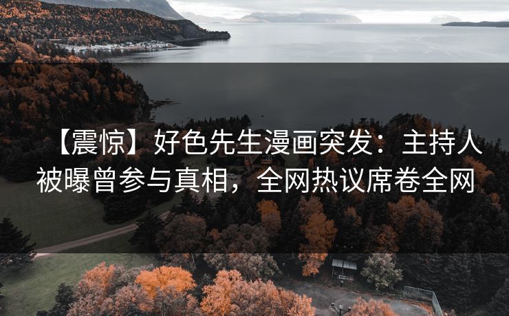 【震惊】好色先生漫画突发：主持人被曝曾参与真相，全网热议席卷全网