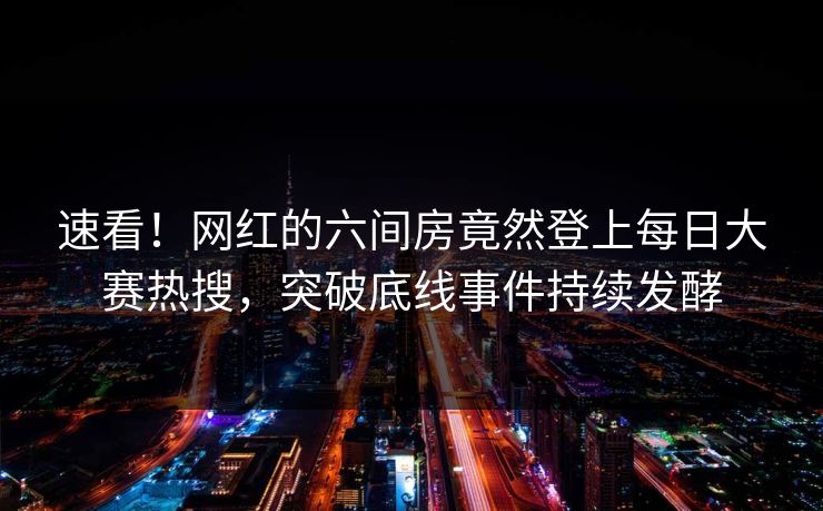 速看！网红的六间房竟然登上每日大赛热搜，突破底线事件持续发酵