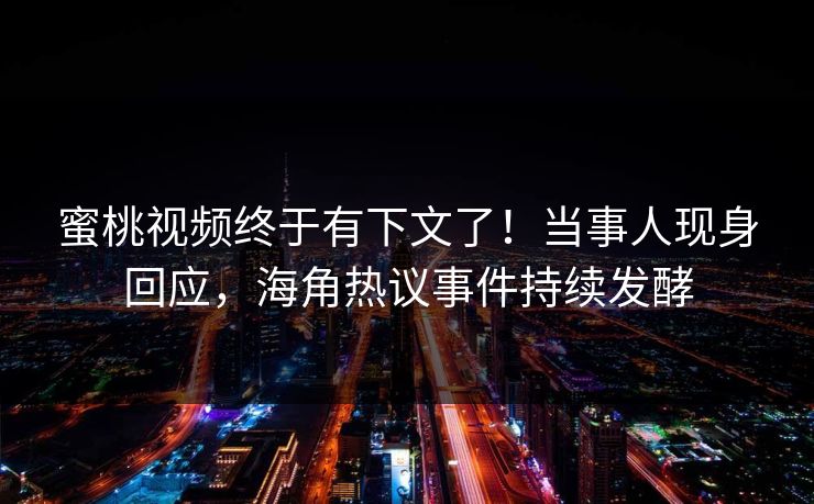 蜜桃视频终于有下文了！当事人现身回应，海角热议事件持续发酵
