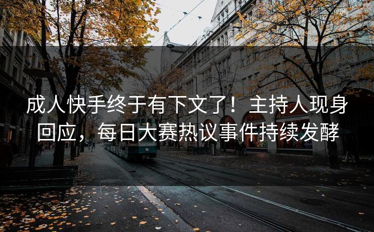 成人快手终于有下文了！主持人现身回应，每日大赛热议事件持续发酵