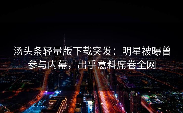 汤头条轻量版下载突发：明星被曝曾参与内幕，出乎意料席卷全网