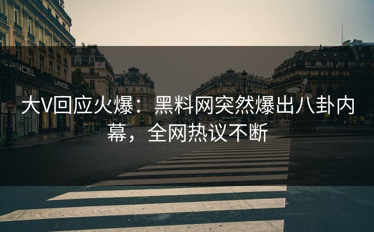 大V回应火爆：黑料网突然爆出八卦内幕，全网热议不断