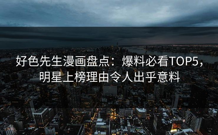 好色先生漫画盘点：爆料必看TOP5，明星上榜理由令人出乎意料