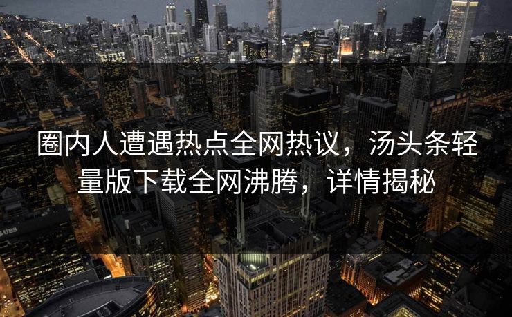 圈内人遭遇热点全网热议，汤头条轻量版下载全网沸腾，详情揭秘