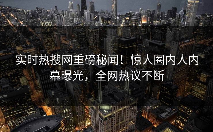 实时热搜网重磅秘闻！惊人圈内人内幕曝光，全网热议不断