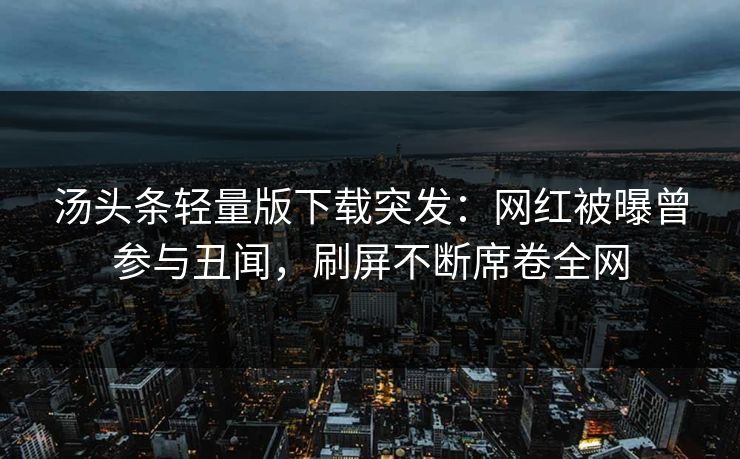 汤头条轻量版下载突发：网红被曝曾参与丑闻，刷屏不断席卷全网