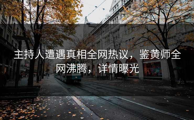 主持人遭遇真相全网热议，鉴黄师全网沸腾，详情曝光