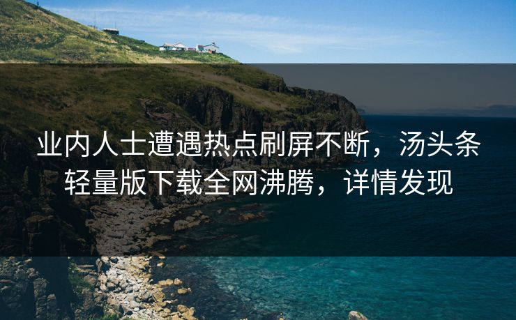 业内人士遭遇热点刷屏不断，汤头条轻量版下载全网沸腾，详情发现
