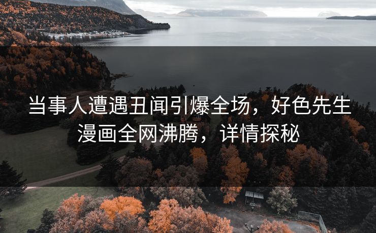 当事人遭遇丑闻引爆全场，好色先生漫画全网沸腾，详情探秘