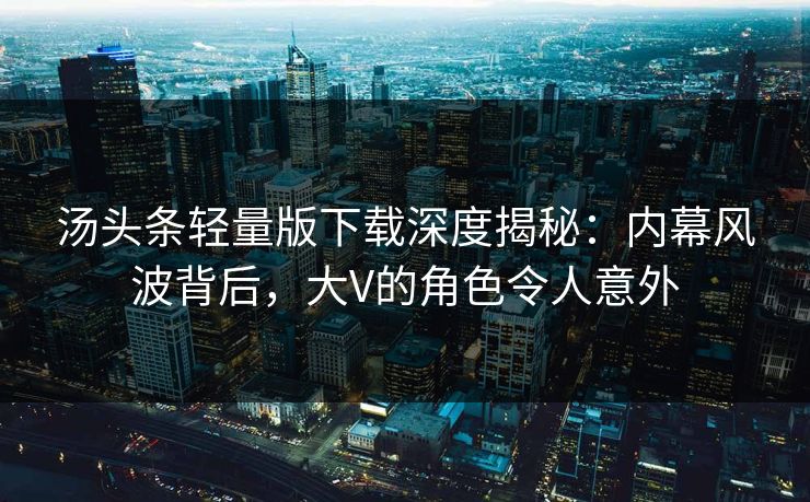 汤头条轻量版下载深度揭秘：内幕风波背后，大V的角色令人意外