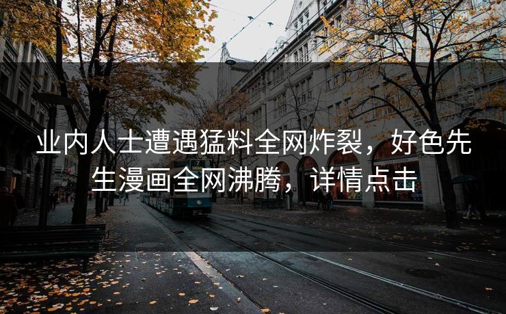 业内人士遭遇猛料全网炸裂，好色先生漫画全网沸腾，详情点击