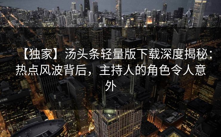 【独家】汤头条轻量版下载深度揭秘：热点风波背后，主持人的角色令人意外
