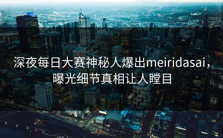深夜每日大赛神秘人爆出meiridasai，曝光细节真相让人瞠目