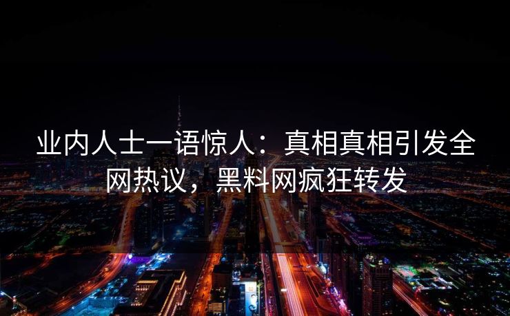 业内人士一语惊人：真相真相引发全网热议，黑料网疯狂转发