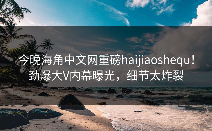 今晚海角中文网重磅haijiaoshequ！劲爆大V内幕曝光，细节太炸裂
