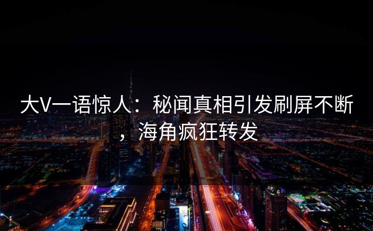 大V一语惊人：秘闻真相引发刷屏不断，海角疯狂转发