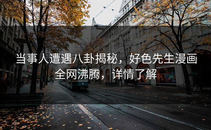当事人遭遇八卦揭秘，好色先生漫画全网沸腾，详情了解
