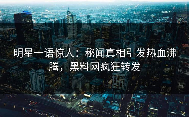明星一语惊人：秘闻真相引发热血沸腾，黑料网疯狂转发