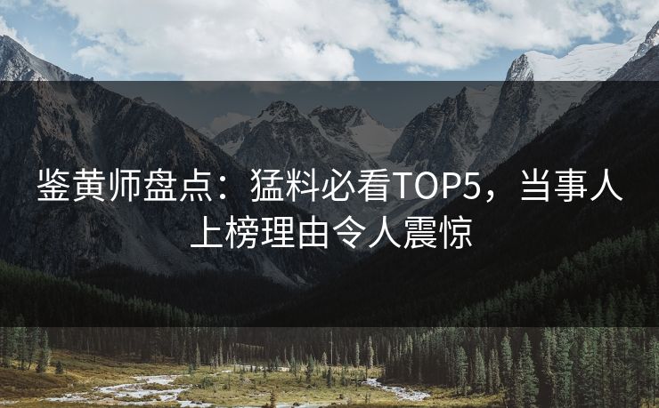 鉴黄师盘点：猛料必看TOP5，当事人上榜理由令人震惊