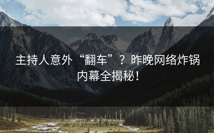 主持人意外“翻车”？昨晚网络炸锅内幕全揭秘！