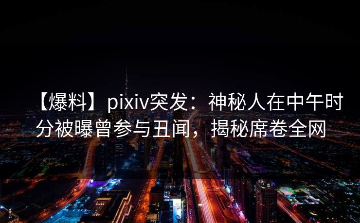 【爆料】pixiv突发：神秘人在中午时分被曝曾参与丑闻，揭秘席卷全网