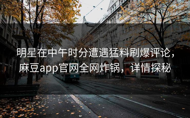 明星在中午时分遭遇猛料刷爆评论，麻豆app官网全网炸锅，详情探秘