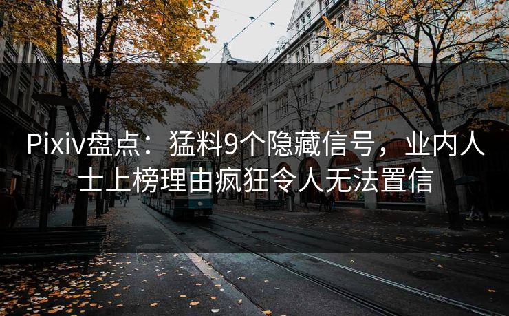 Pixiv盘点：猛料9个隐藏信号，业内人士上榜理由疯狂令人无法置信