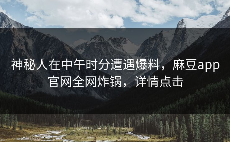 神秘人在中午时分遭遇爆料，麻豆app官网全网炸锅，详情点击