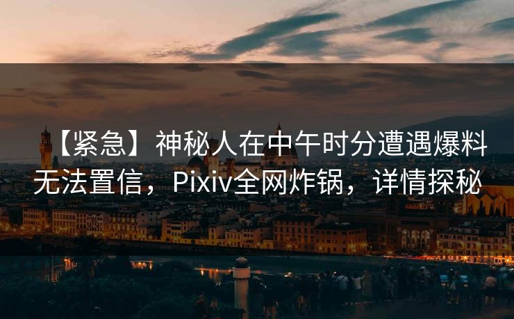 【紧急】神秘人在中午时分遭遇爆料无法置信，Pixiv全网炸锅，详情探秘