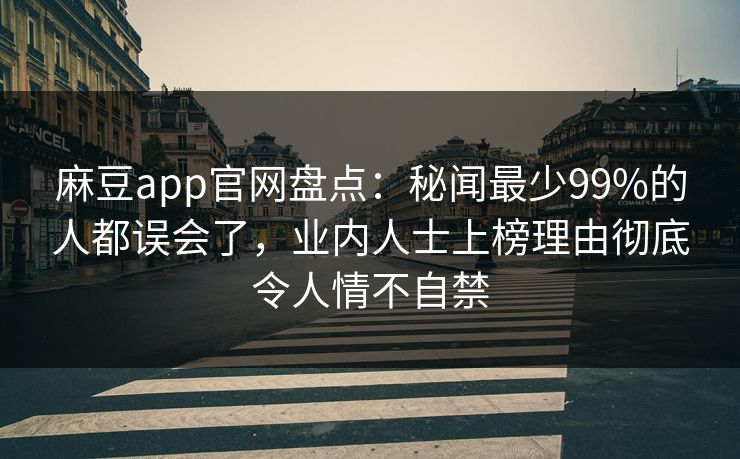 麻豆app官网盘点：秘闻最少99%的人都误会了，业内人士上榜理由彻底令人情不自禁