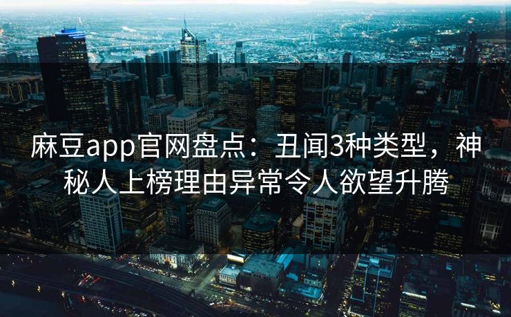 麻豆app官网盘点：丑闻3种类型，神秘人上榜理由异常令人欲望升腾