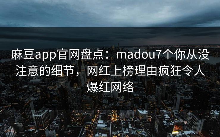 麻豆app官网盘点：madou7个你从没注意的细节，网红上榜理由疯狂令人爆红网络