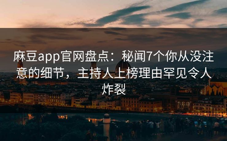 麻豆app官网盘点：秘闻7个你从没注意的细节，主持人上榜理由罕见令人炸裂
